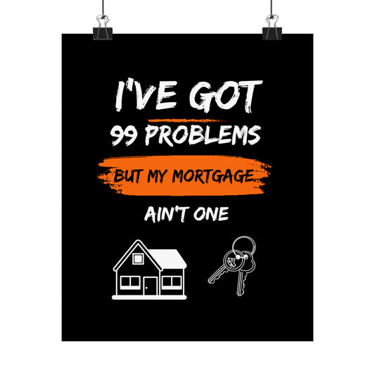 I've Got 99 Problems But My Mortgage Ain't One Matte Vertical Posters